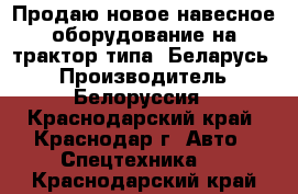 Продаю новое навесное оборудование на трактор типа “Беларусь“ › Производитель ­ Белоруссия - Краснодарский край, Краснодар г. Авто » Спецтехника   . Краснодарский край